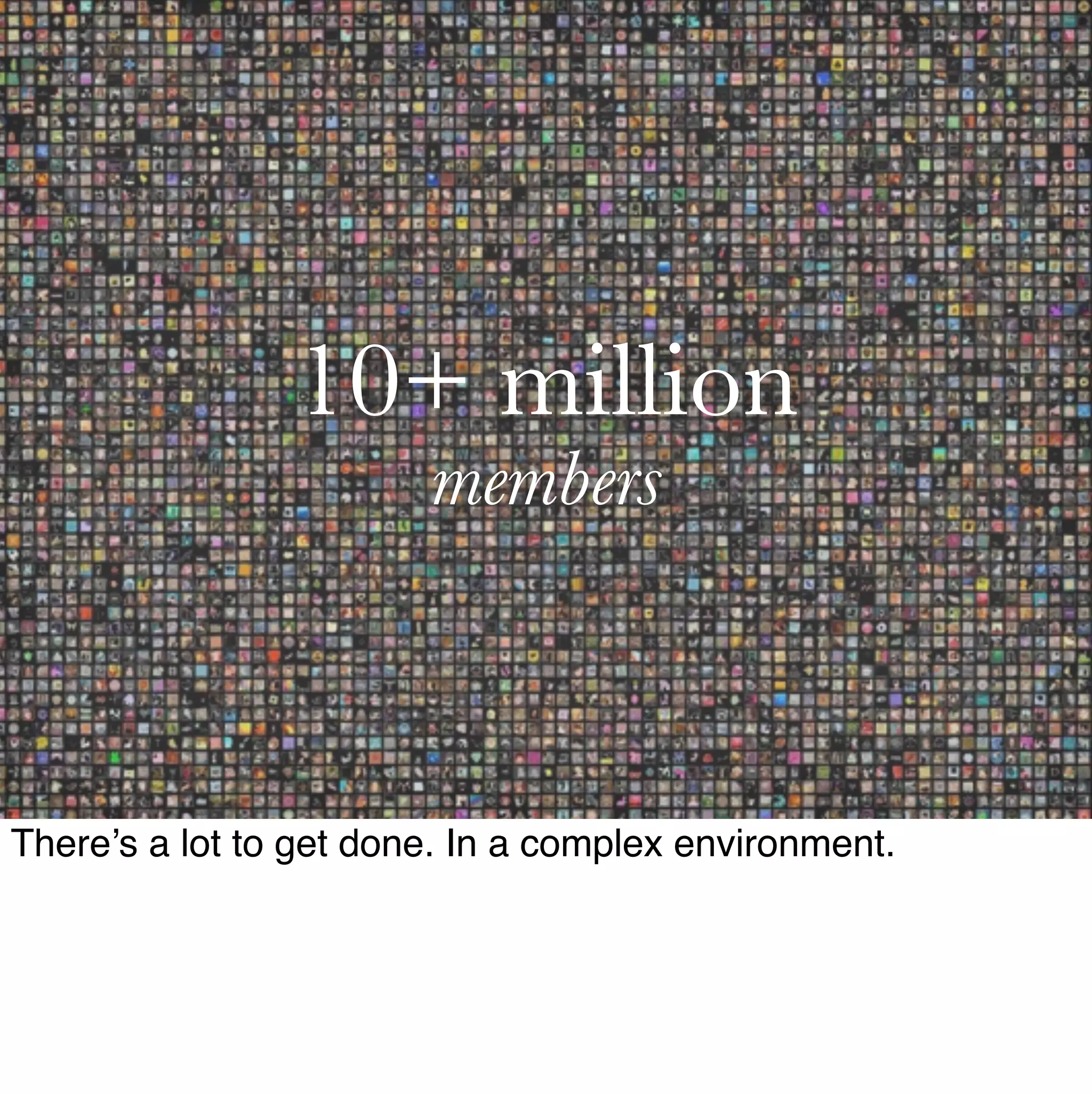 10+ million
                        members



There’s a lot to get done. In a complex environment.
 