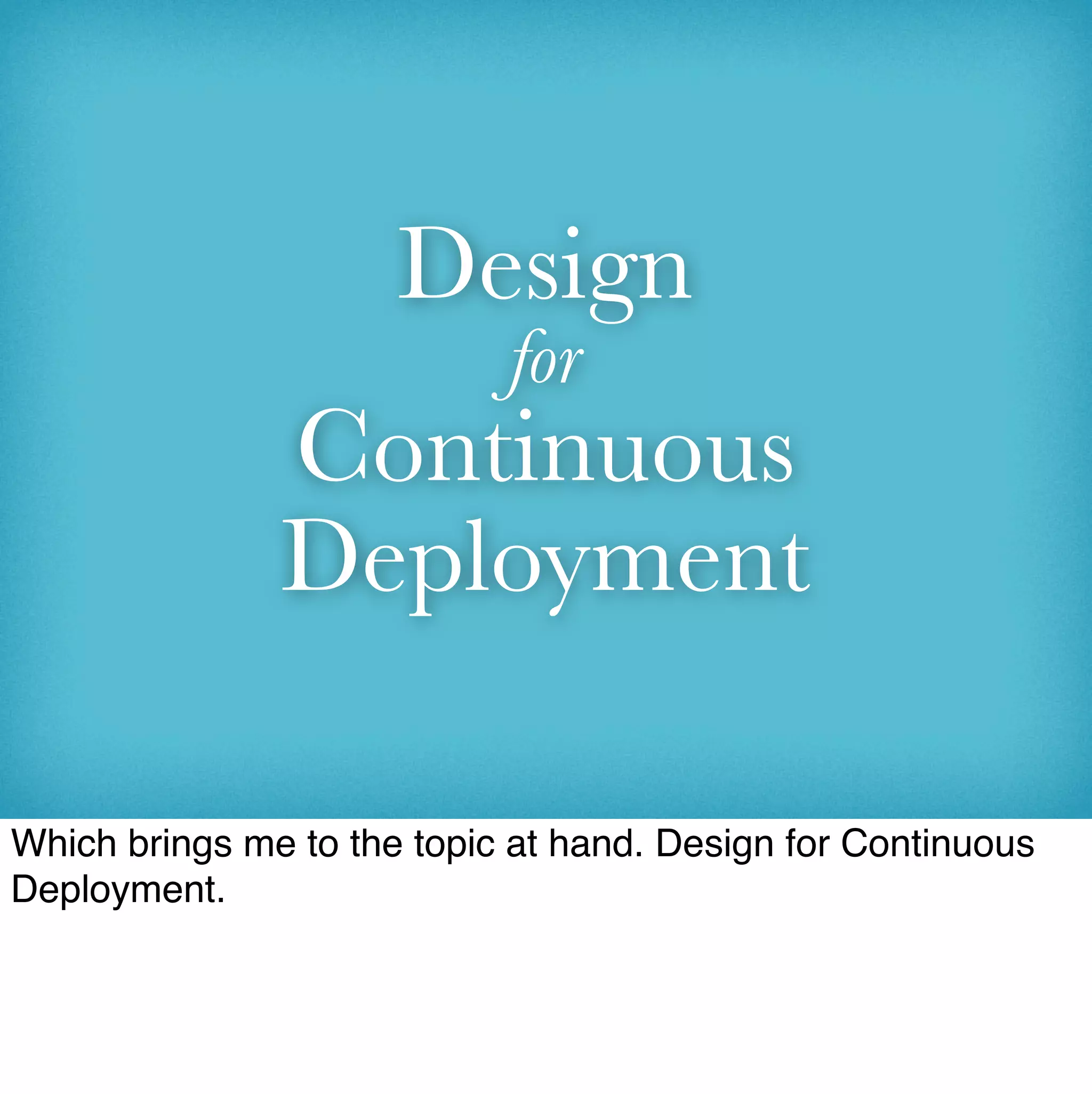 Design
                            for
               Continuous
               Deployment

Which brings me to the topic at hand. Design for Continuous
Deployment.
 