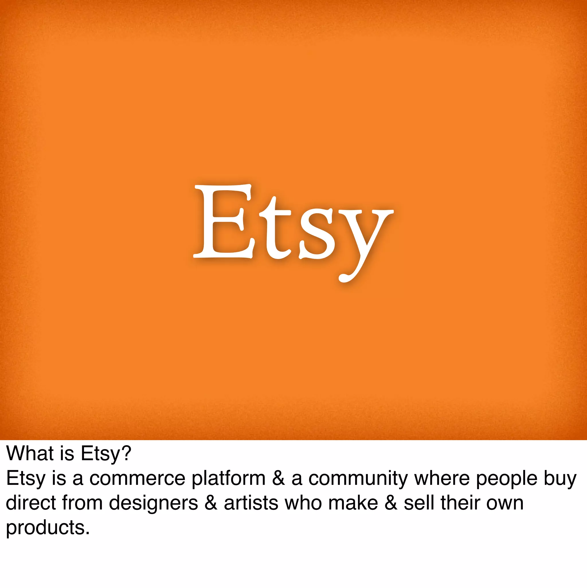 What is Etsy?
Etsy is a commerce platform & a community where people buy
direct from designers & artists who make & sell their own
products.
 