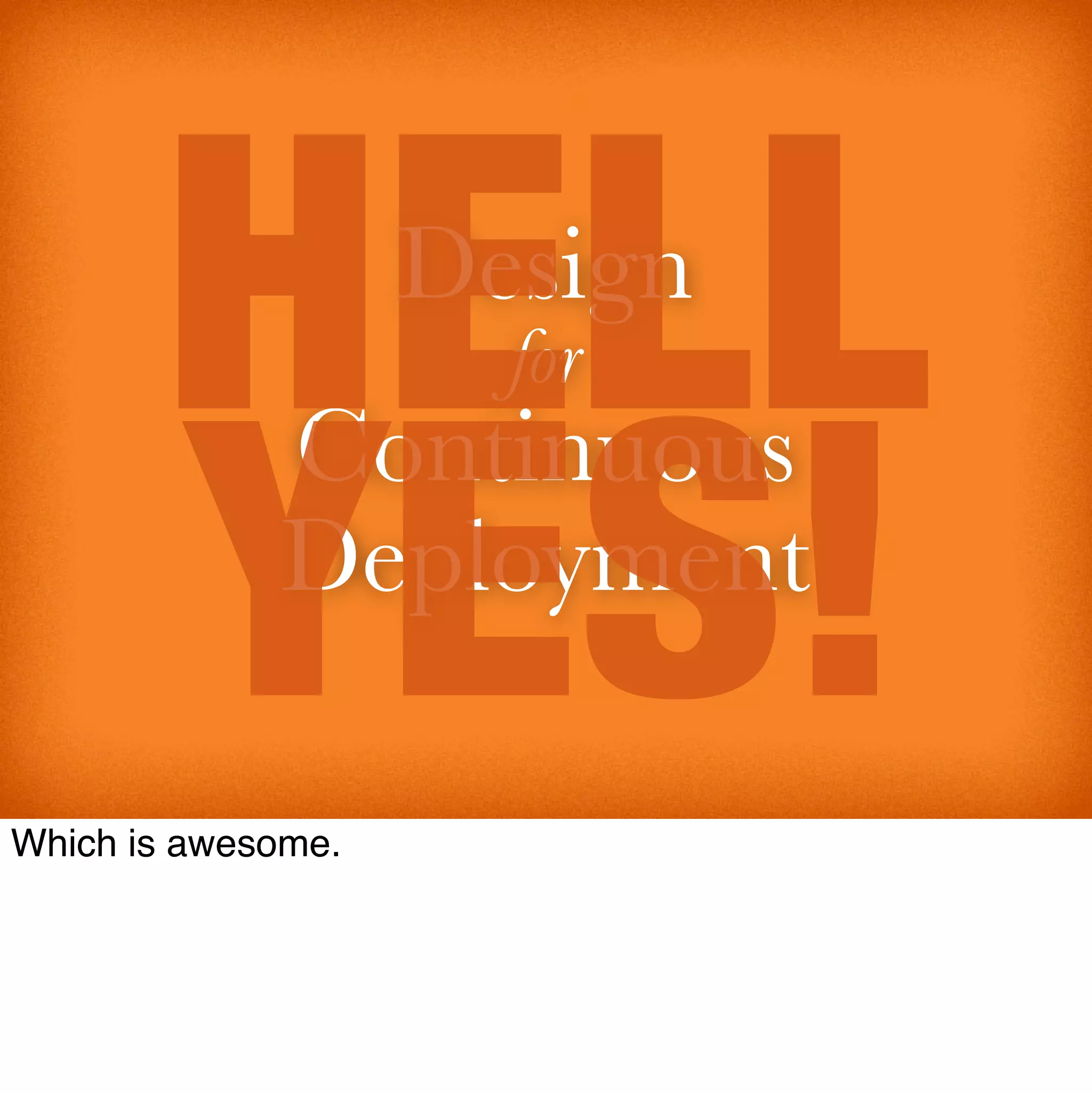 HELL         Design
                      for


       YES!
             Continuous
             Deployment

Which is awesome.
 