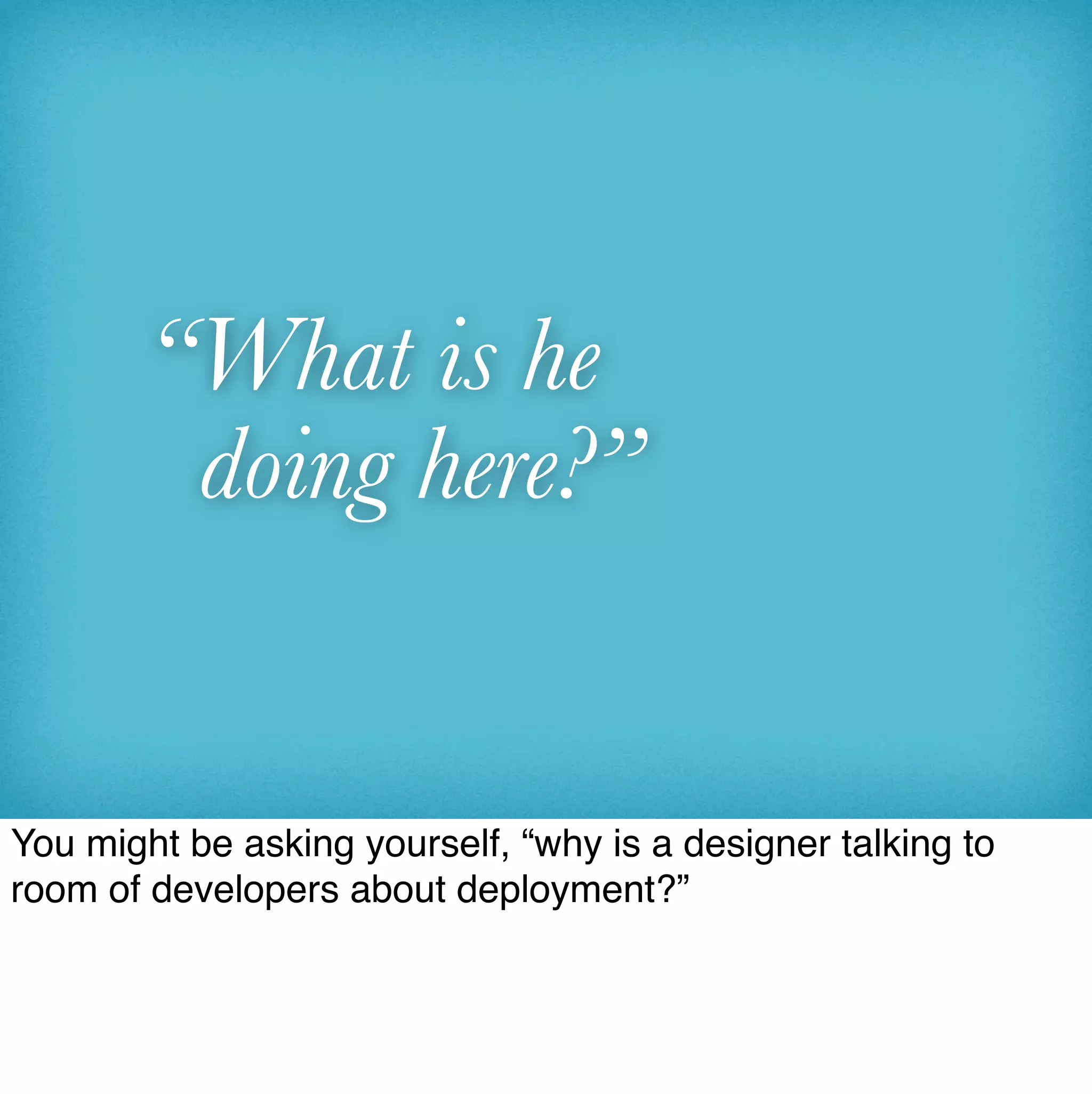 “What is he
         doing here?”


You might be asking yourself, “why is a designer talking to
room of developers about deployment?”
 