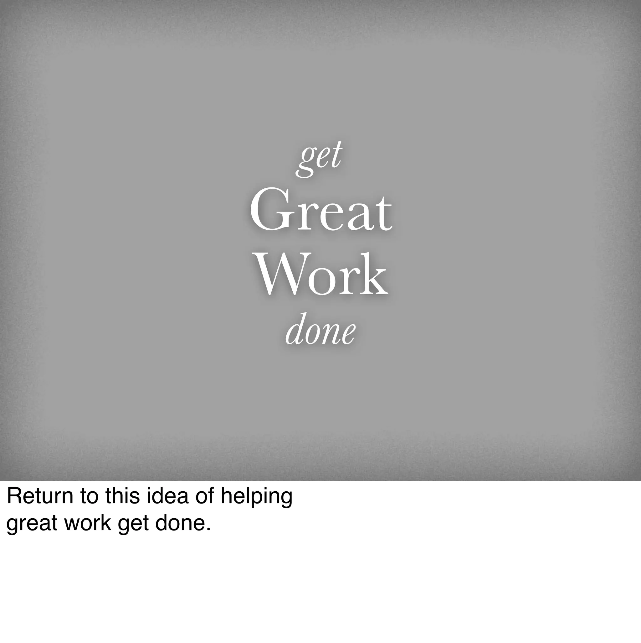 get
                         Great
                         Work
                             done


Return to this idea of helping
great work get done.
 