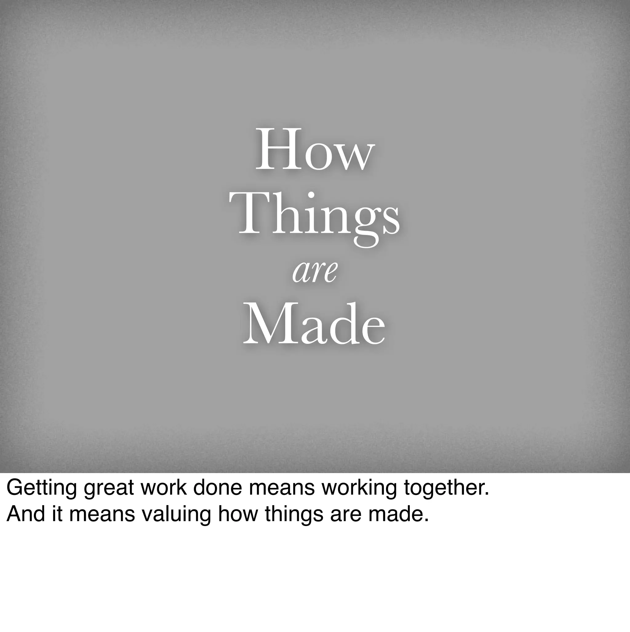 How
                     Things
                           are
                      Made

Getting great work done means working together.
And it means valuing how things are made.
 