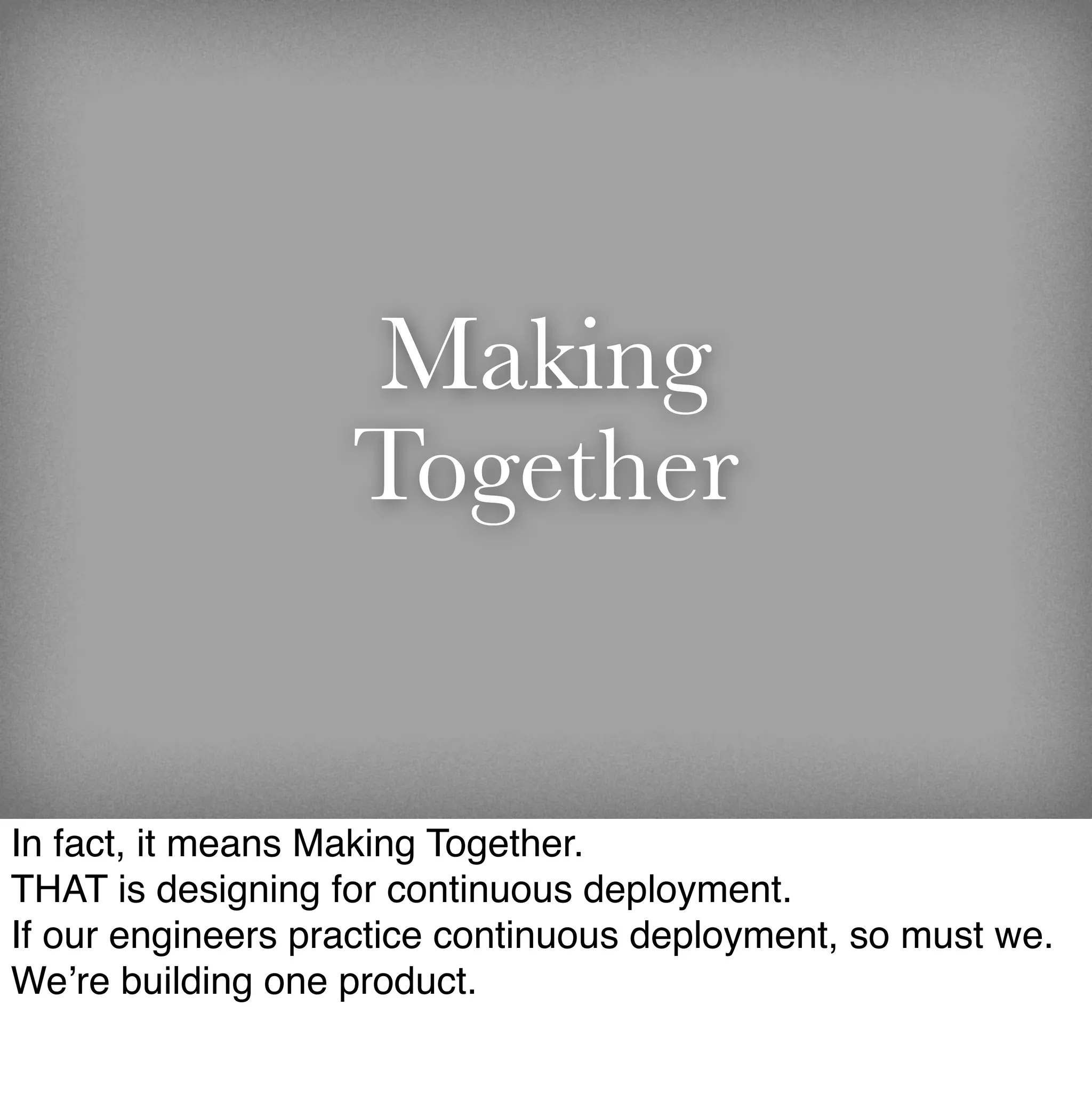 Making
                   Together


In fact, it means Making Together.
THAT is designing for continuous deployment.
If our engineers practice continuous deployment, so must we.
We’re building one product.
 