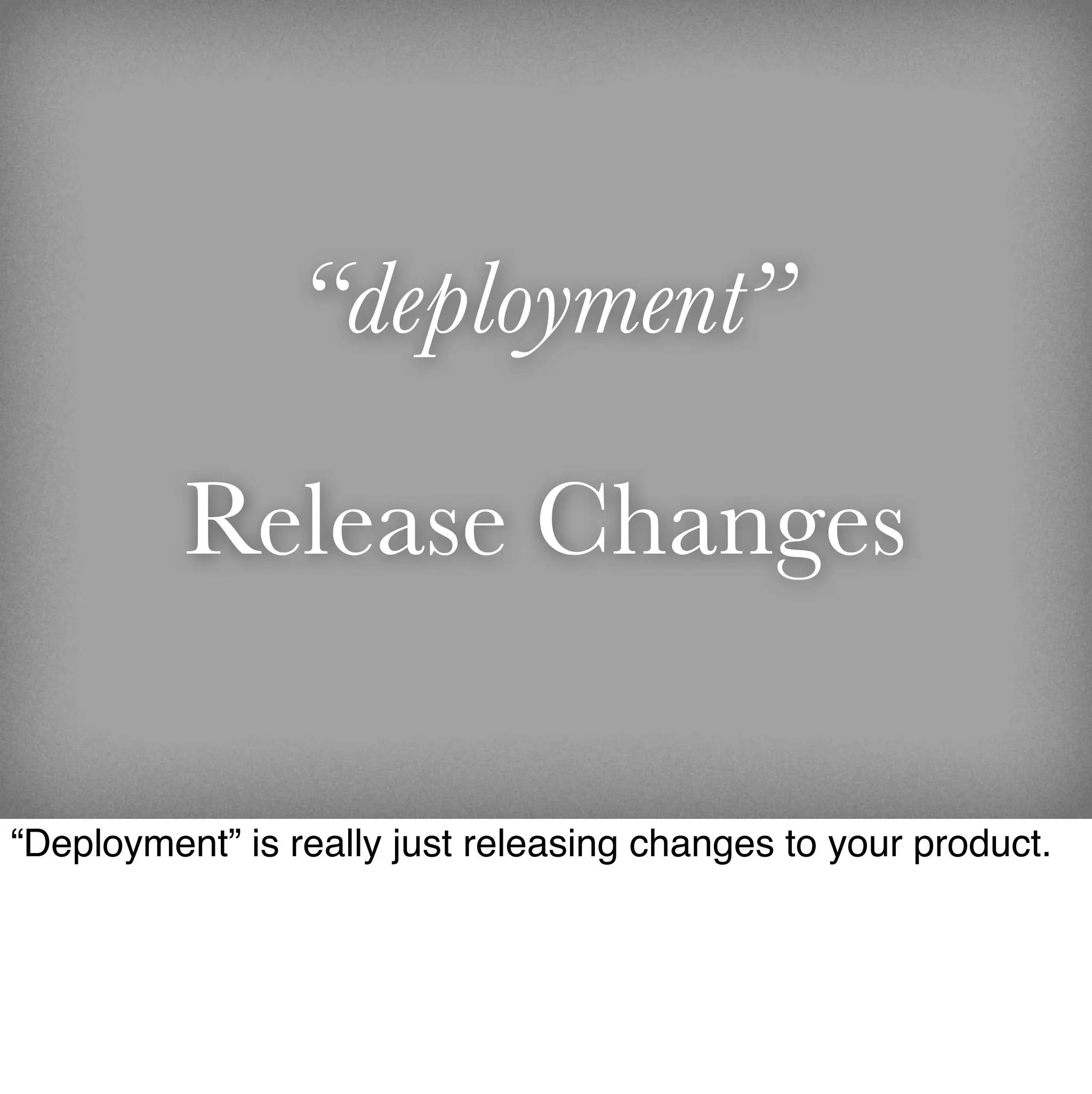 “deployment”

          Release Changes

“Deployment” is really just releasing changes to your product.
 