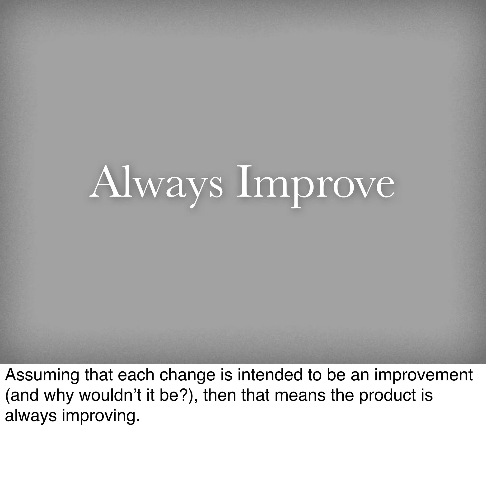 Always Improve


Assuming that each change is intended to be an improvement
(and why wouldn’t it be?), then that means the product is
always improving.
 
