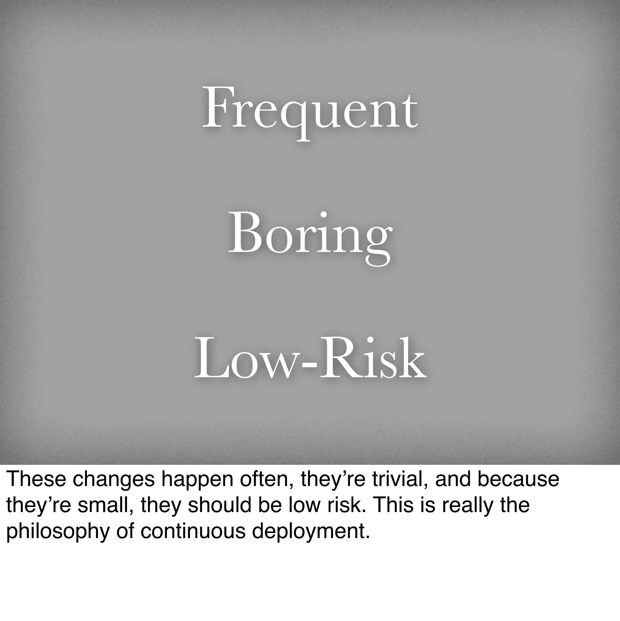 Frequent

                       Boring

                   Low-Risk
These changes happen often, they’re trivial, and because
they’re small, they should be low risk. This is really the
philosophy of continuous deployment.
 