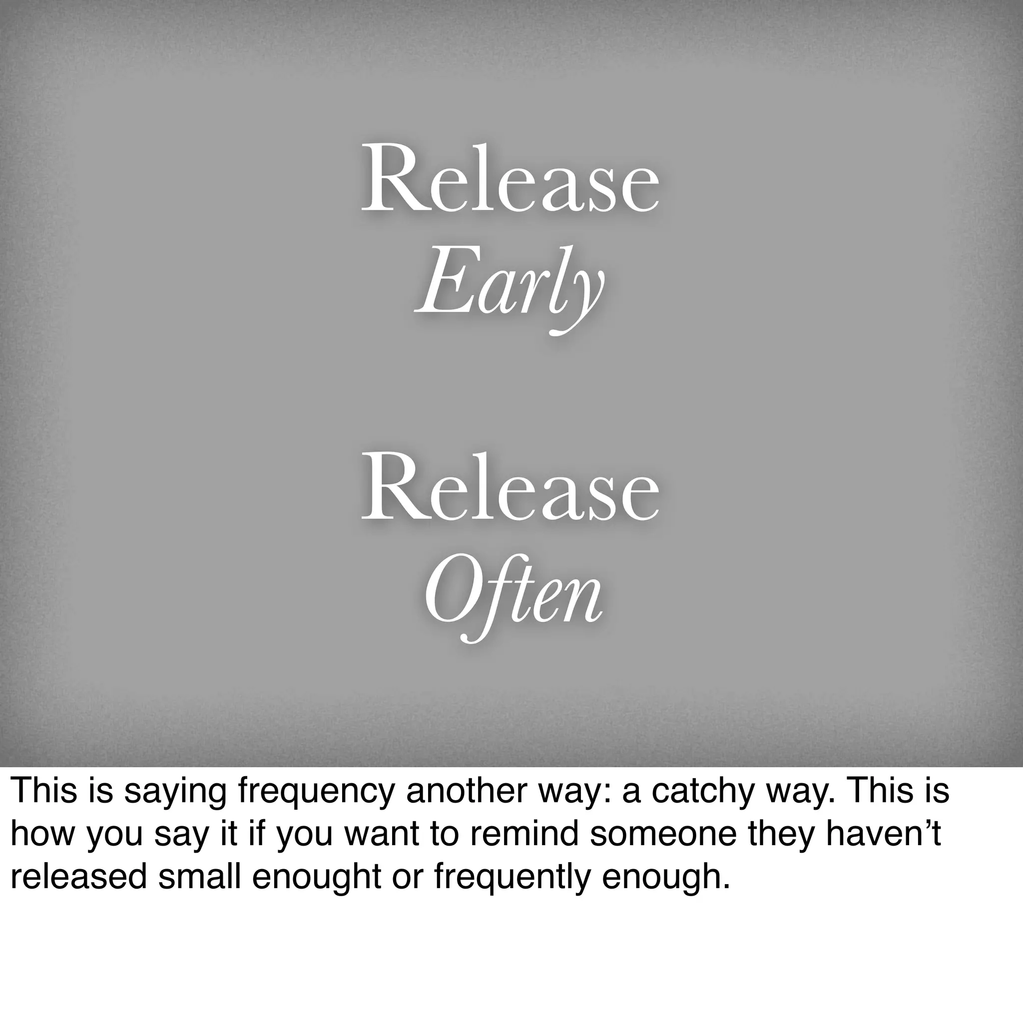 Release
                      Early

                     Release
                      Often
This is saying frequency another way: a catchy way. This is
how you say it if you want to remind someone they haven’t
released small enought or frequently enough.
 