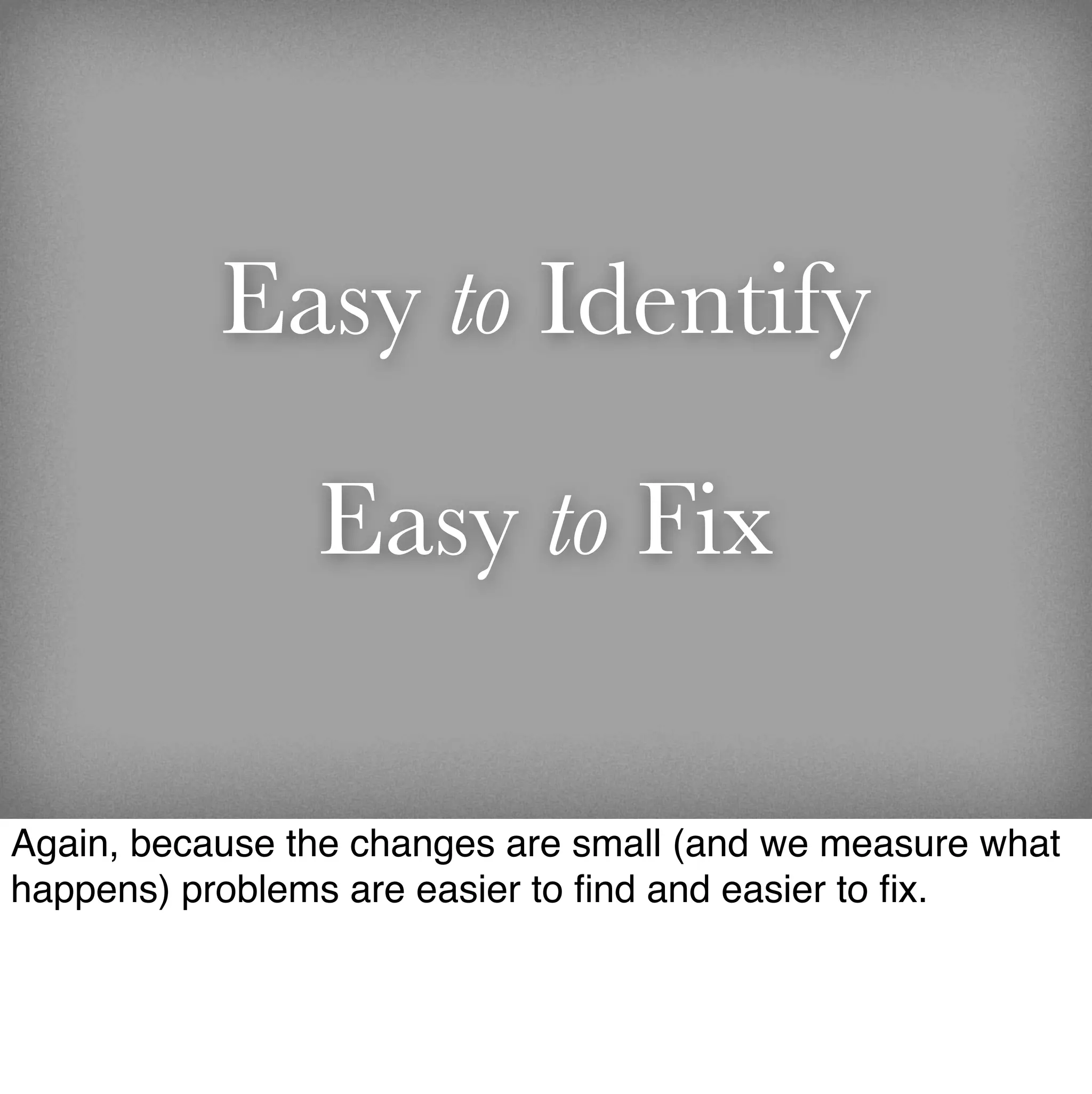 Easy to Identify

                Easy to Fix

Again, because the changes are small (and we measure what
happens) problems are easier to ﬁnd and easier to ﬁx.
 