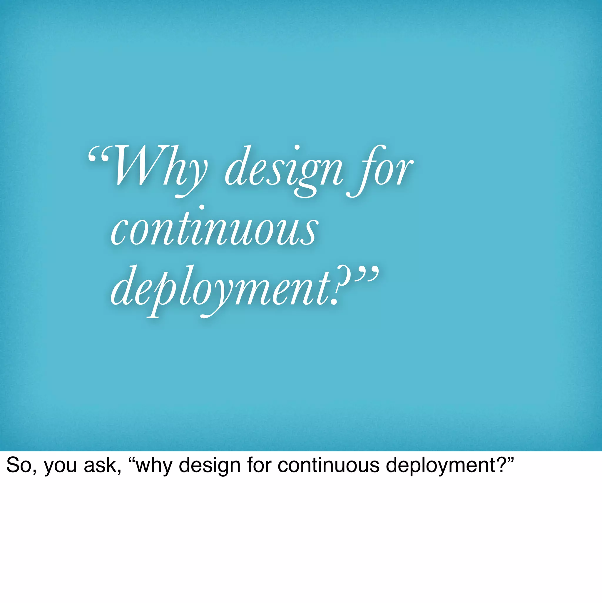 “Why design for
        continuous
        deployment?”

So, you ask, “why design for continuous deployment?”
 