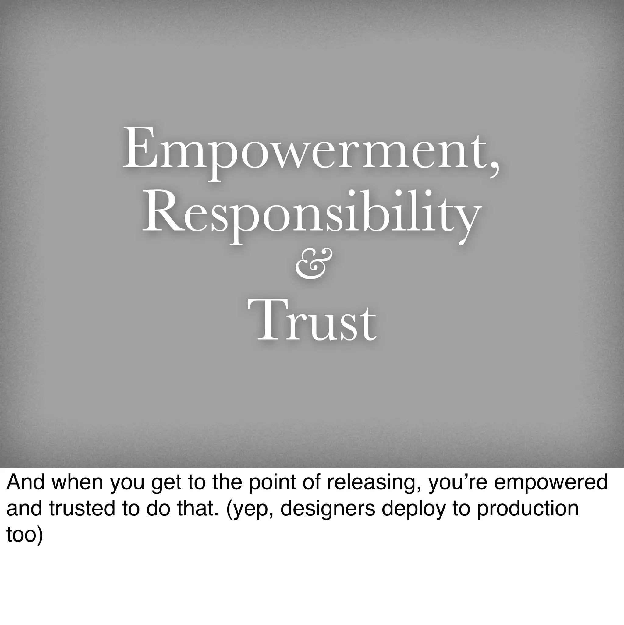 Empowerment,
            Responsibility
                            &
                       Trust

And when you get to the point of releasing, you’re empowered
and trusted to do that. (yep, designers deploy to production
too)
 