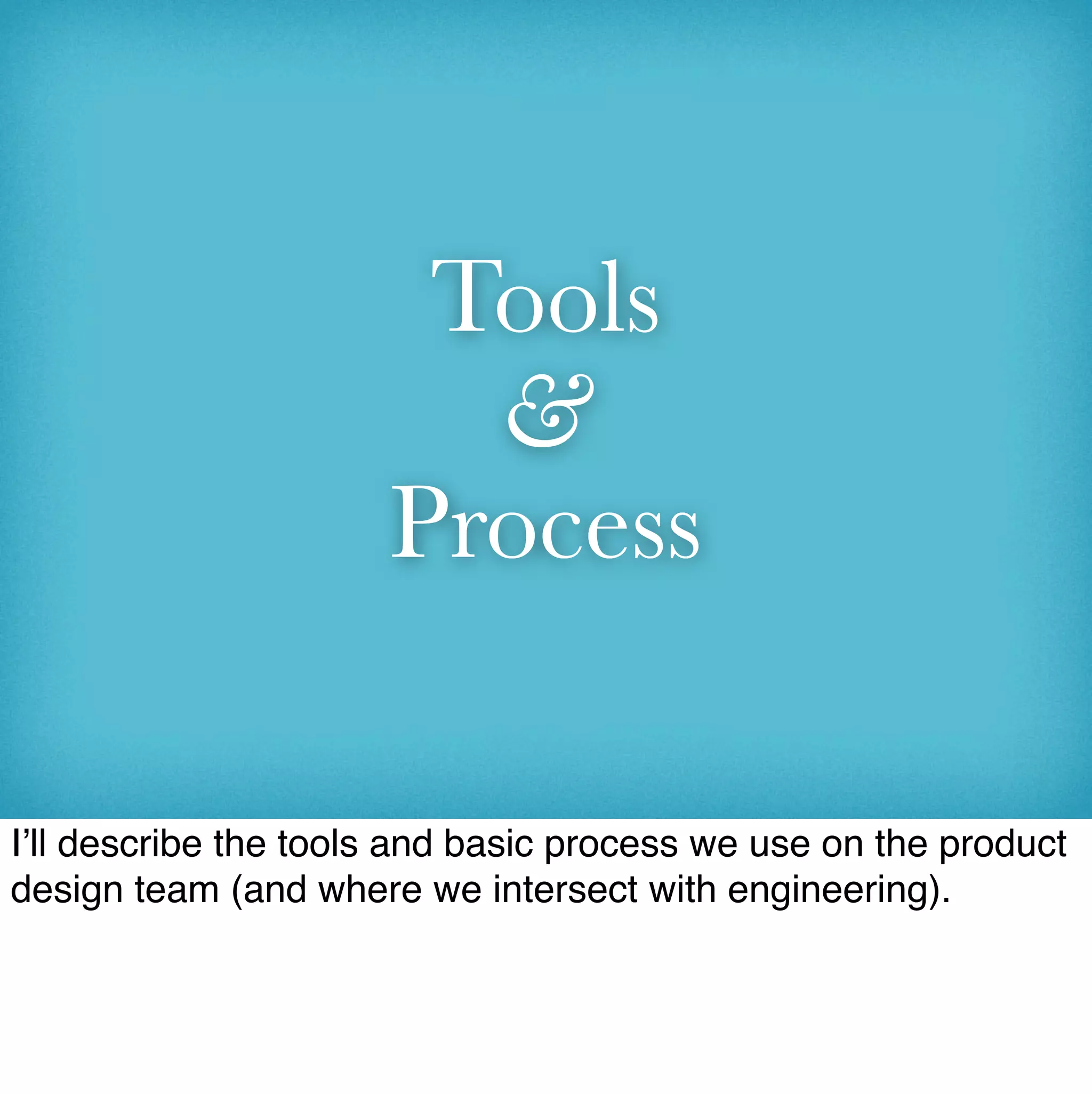 Tools
                        &
                      Process

I’ll describe the tools and basic process we use on the product
design team (and where we intersect with engineering).
 