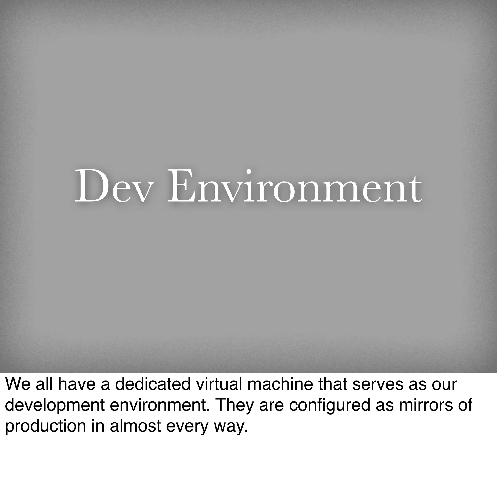 Dev Environment


We all have a dedicated virtual machine that serves as our
development environment. They are conﬁgured as mirrors of
production in almost every way.
 