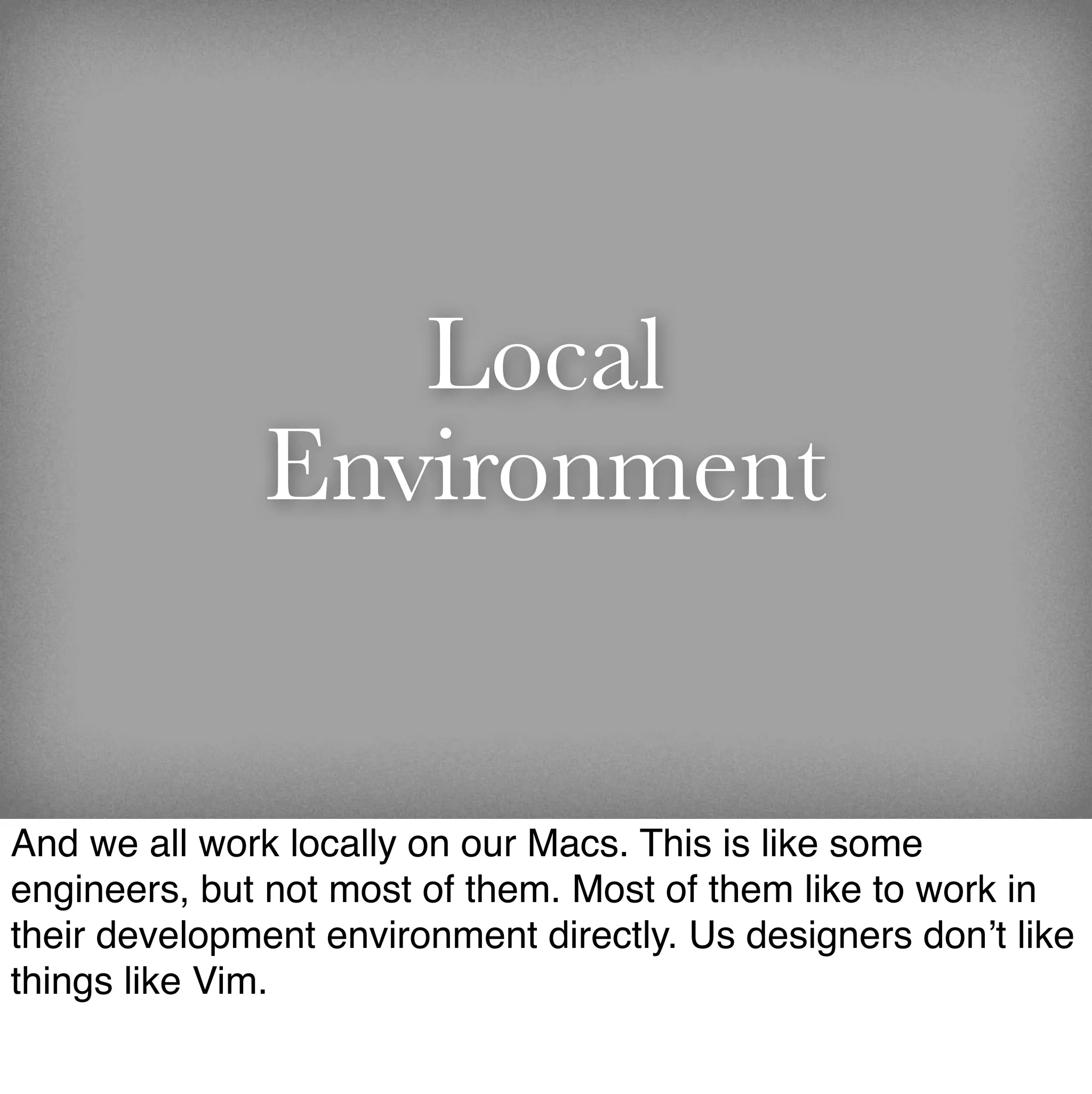Local
              Environment


And we all work locally on our Macs. This is like some
engineers, but not most of them. Most of them like to work in
their development environment directly. Us designers don’t like
things like Vim.
 
