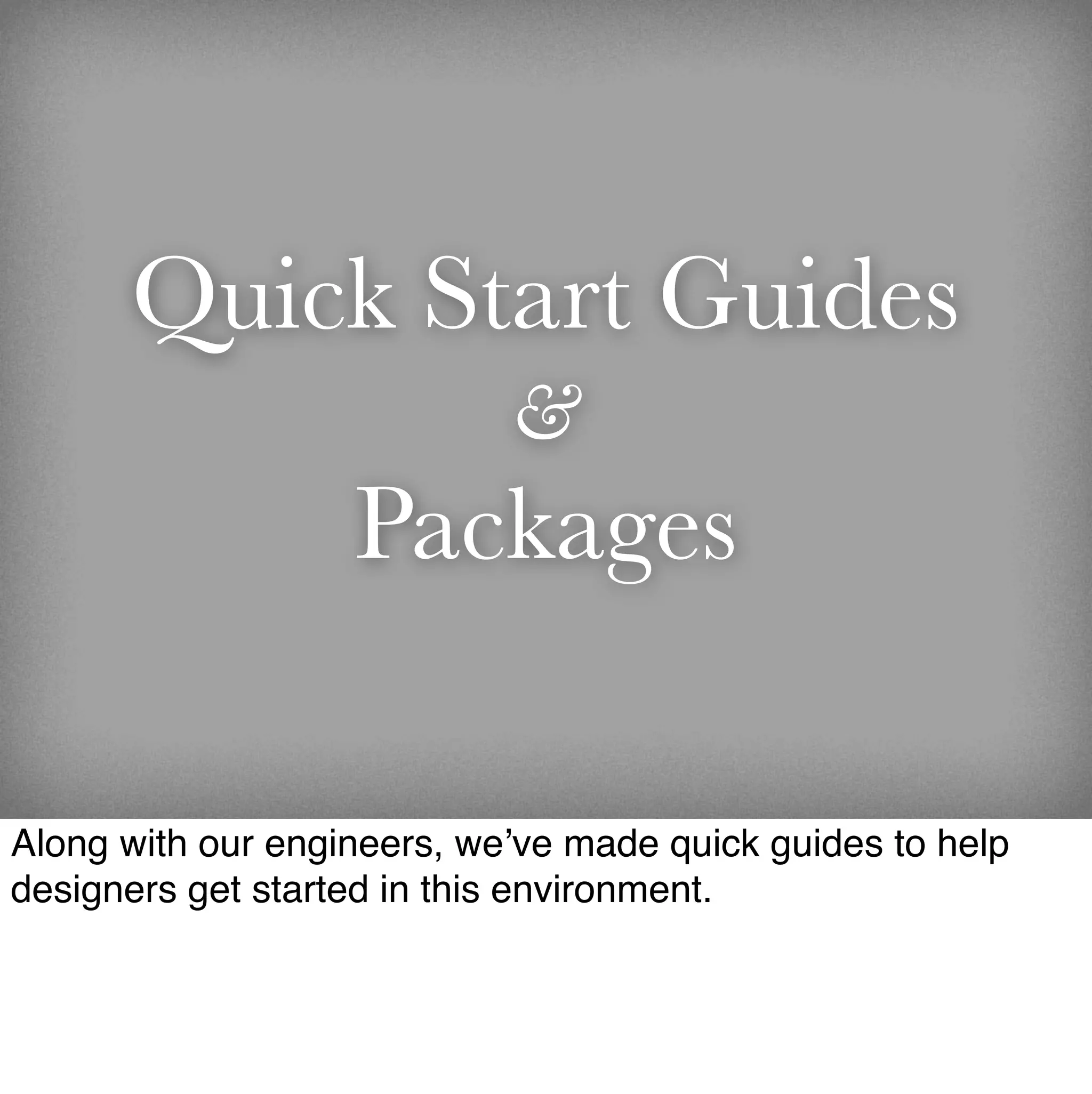 Quick Start Guides
                            &
                   Packages

Along with our engineers, we’ve made quick guides to help
designers get started in this environment.
 