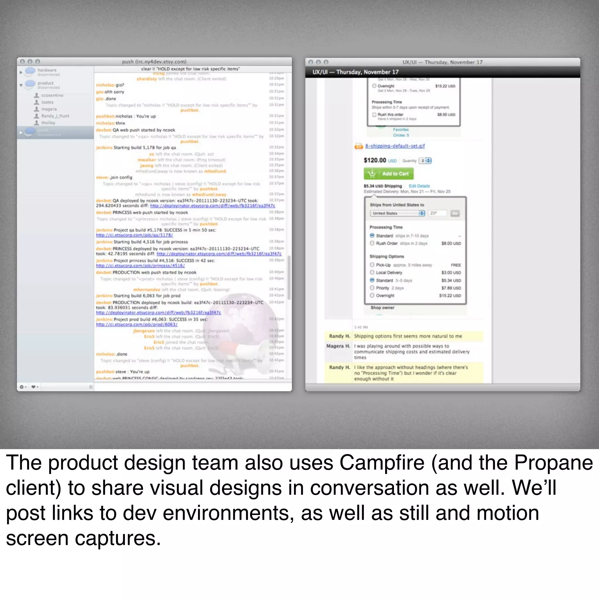 The product design team also uses Campﬁre (and the Propane
client) to share visual designs in conversation as well. We’ll
post links to dev environments, as well as still and motion
screen captures.
 