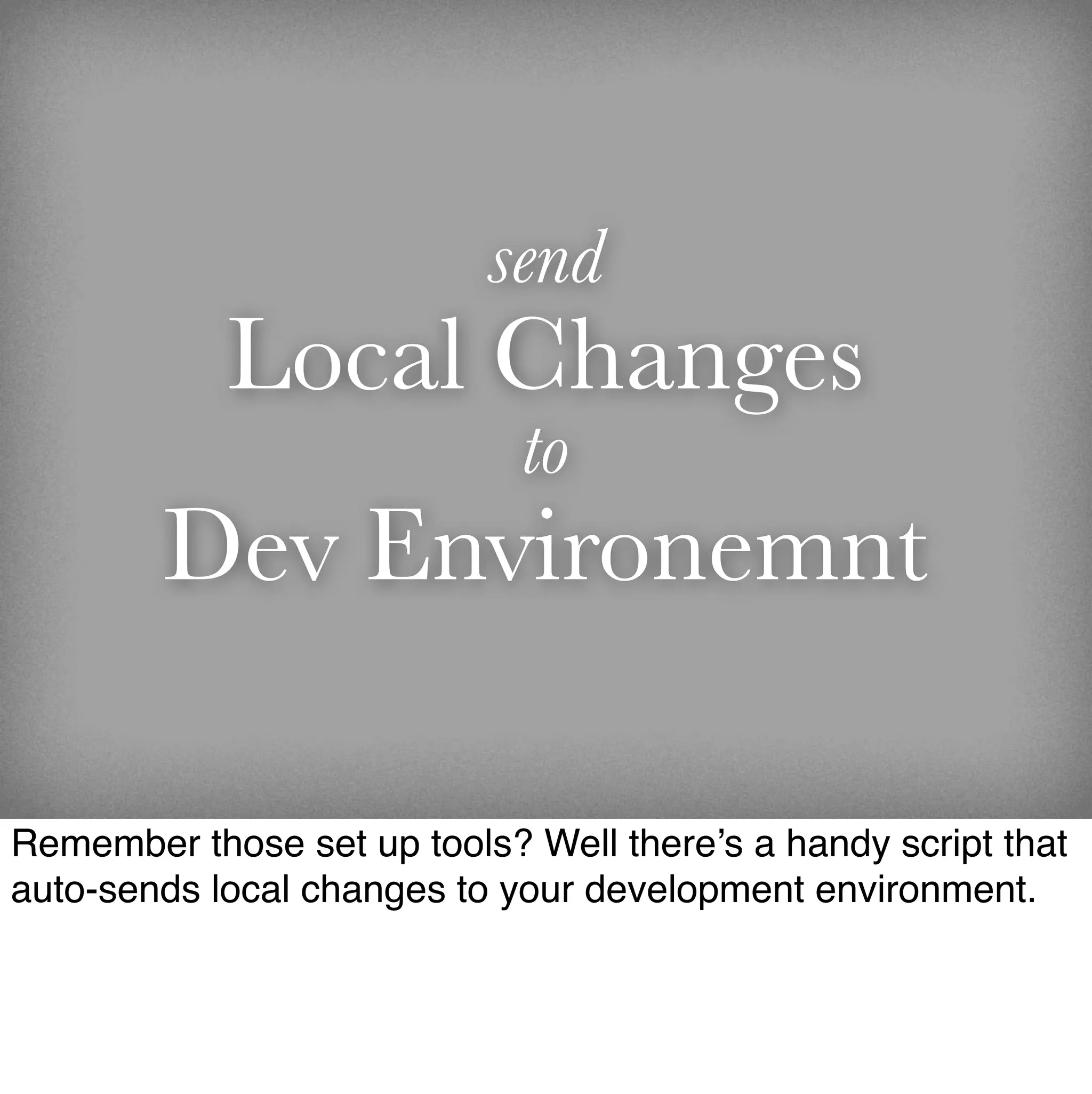 send
            Local Changes
                             to
        Dev Environemnt

Remember those set up tools? Well there’s a handy script that
auto-sends local changes to your development environment.
 
