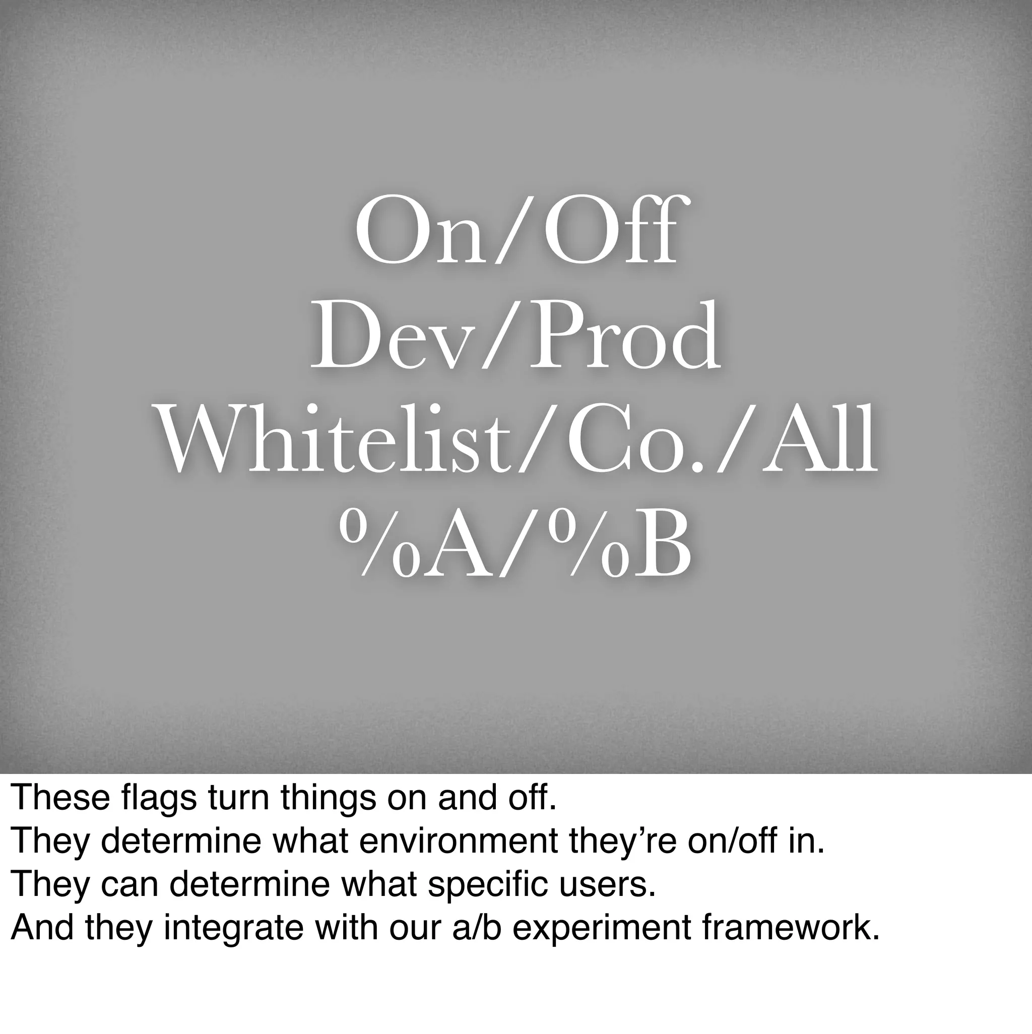 On/Off
          Dev/Prod
        Whitelist/Co./All
           %A/%B

These ﬂags turn things on and off.
They determine what environment they’re on/off in.
They can determine what speciﬁc users.
And they integrate with our a/b experiment framework.
 