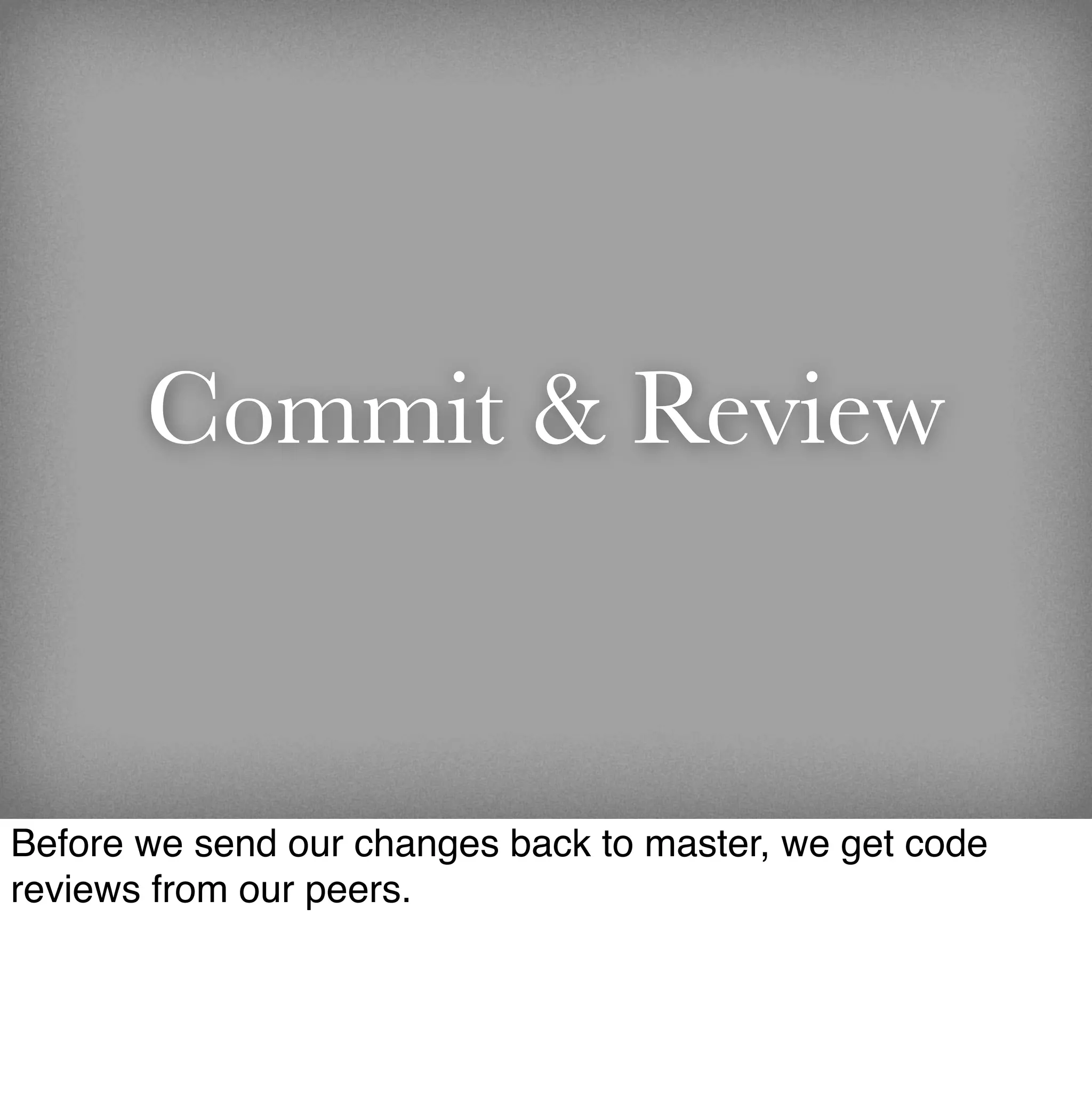 Commit & Review


Before we send our changes back to master, we get code
reviews from our peers.
 