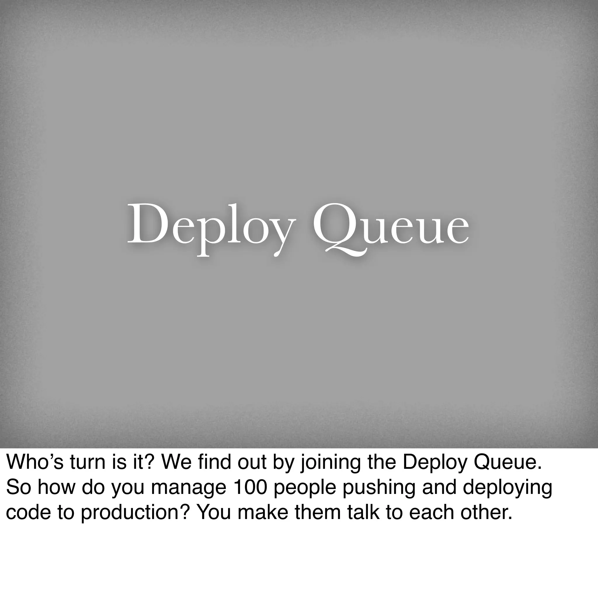 Deploy Queue


Who’s turn is it? We ﬁnd out by joining the Deploy Queue.
So how do you manage 100 people pushing and deploying
code to production? You make them talk to each other.
 