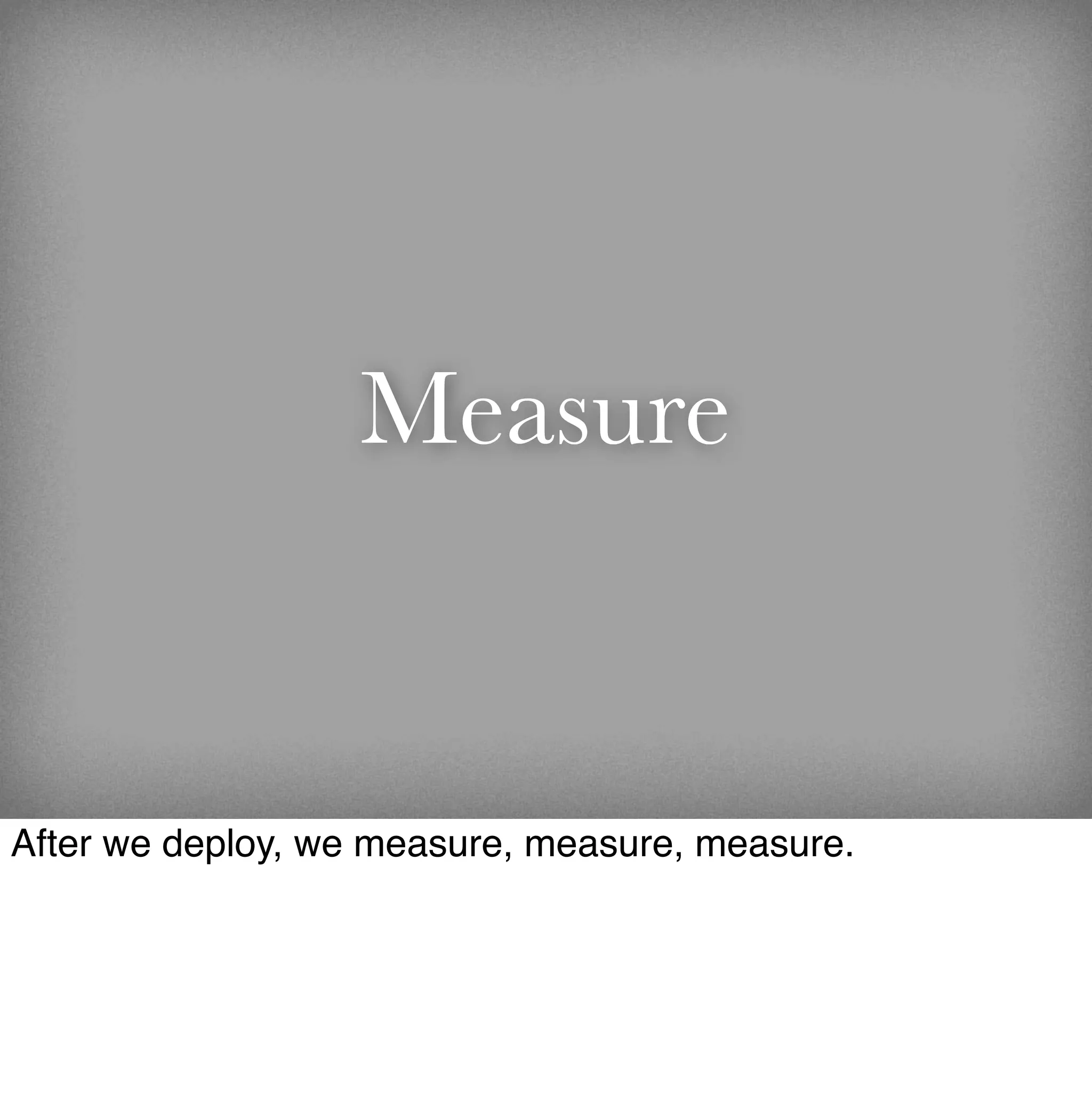 Measure


After we deploy, we measure, measure, measure.
 