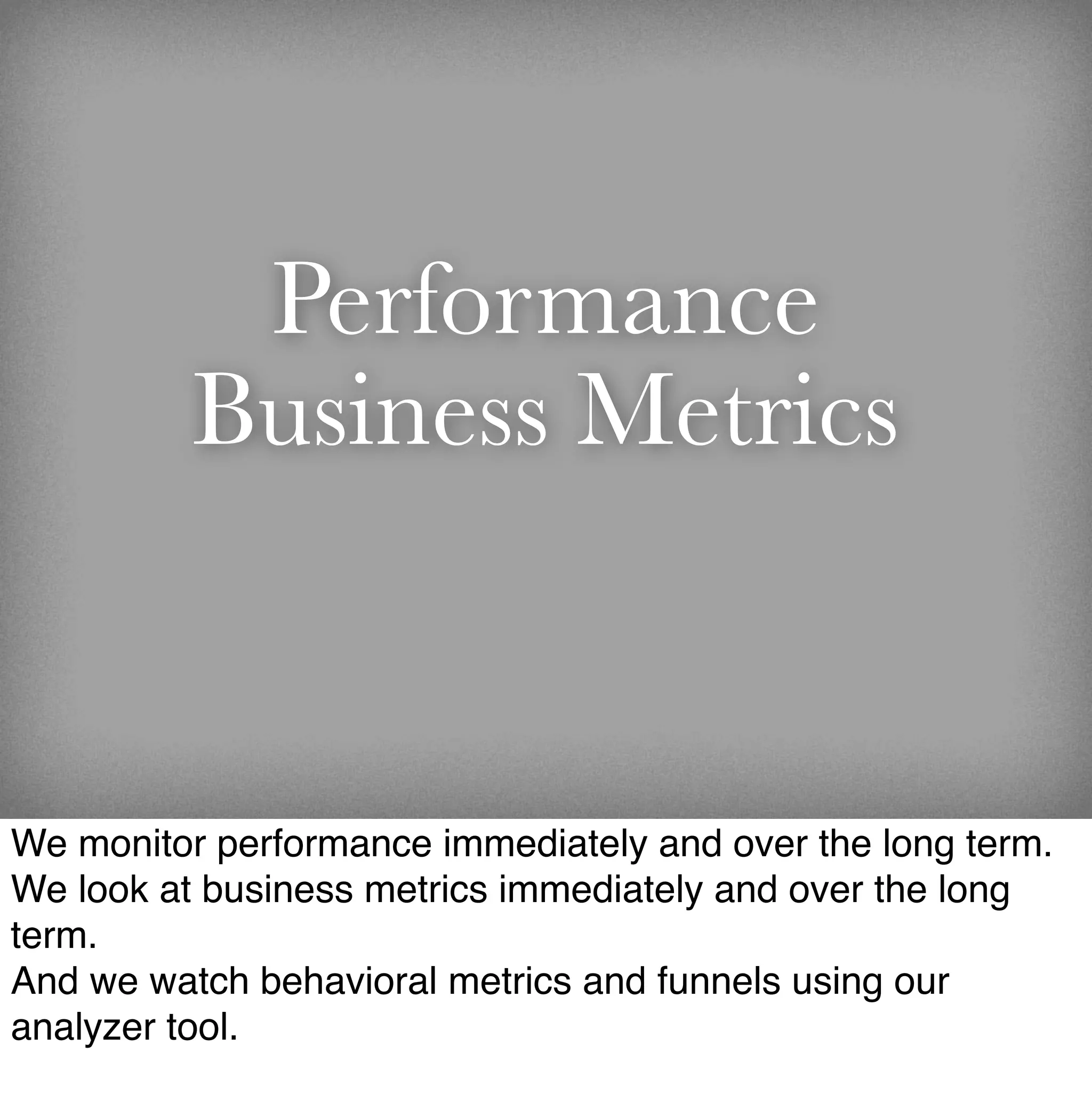 Performance
          Business Metrics


We monitor performance immediately and over the long term.
We look at business metrics immediately and over the long
term.
And we watch behavioral metrics and funnels using our
analyzer tool.
 