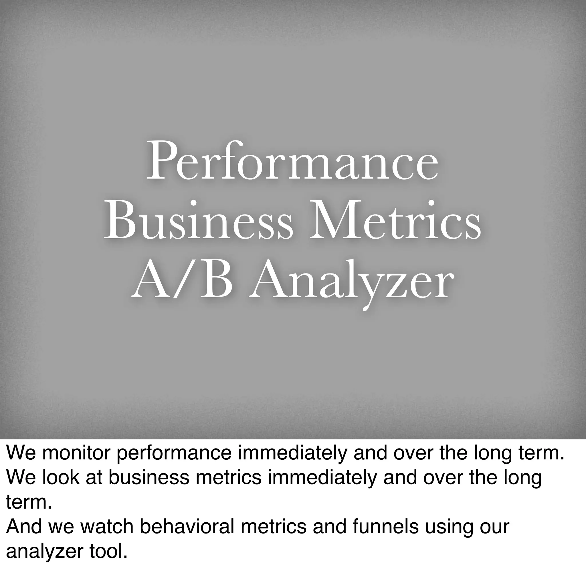 Performance
          Business Metrics
           A/B Analyzer

We monitor performance immediately and over the long term.
We look at business metrics immediately and over the long
term.
And we watch behavioral metrics and funnels using our
analyzer tool.
 