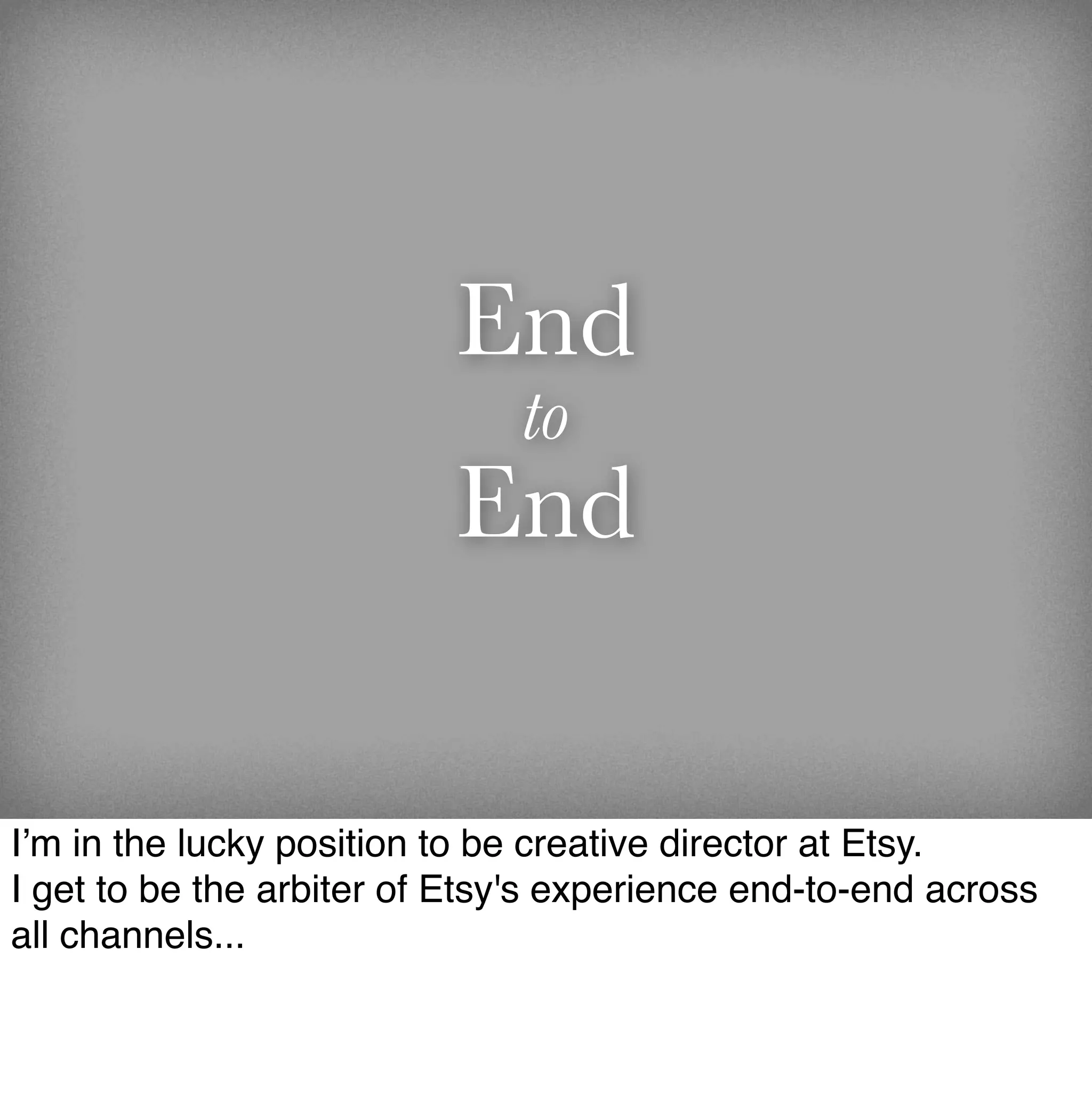 End
                              to
                          End

I’m in the lucky position to be creative director at Etsy.
I get to be the arbiter of Etsy's experience end-to-end across
all channels...
 