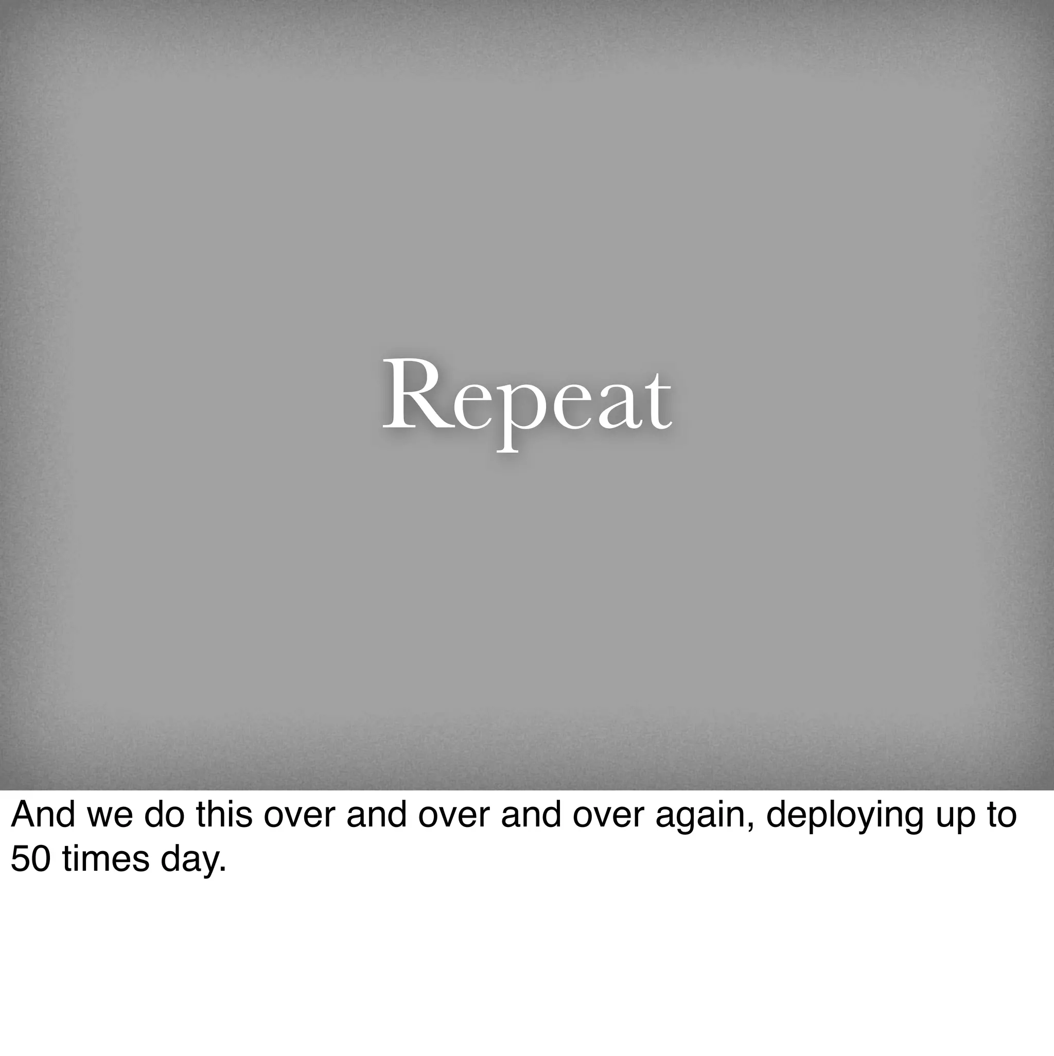 Repeat


And we do this over and over and over again, deploying up to
50 times day.
 