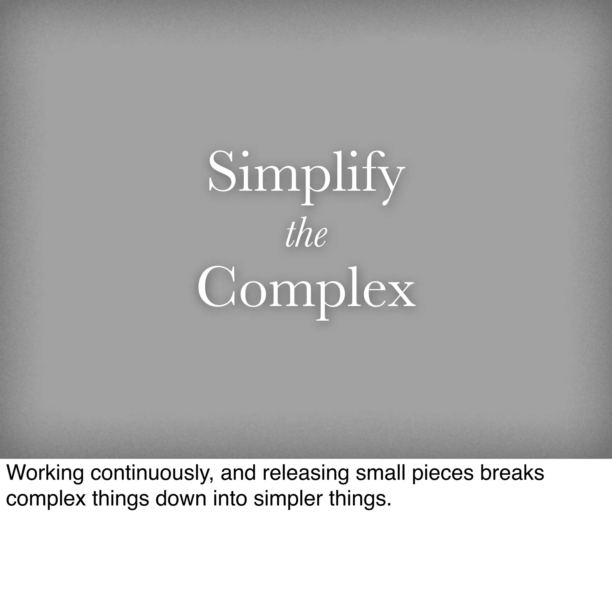 Simplify
                            the
                   Complex

Working continuously, and releasing small pieces breaks
complex things down into simpler things.
 