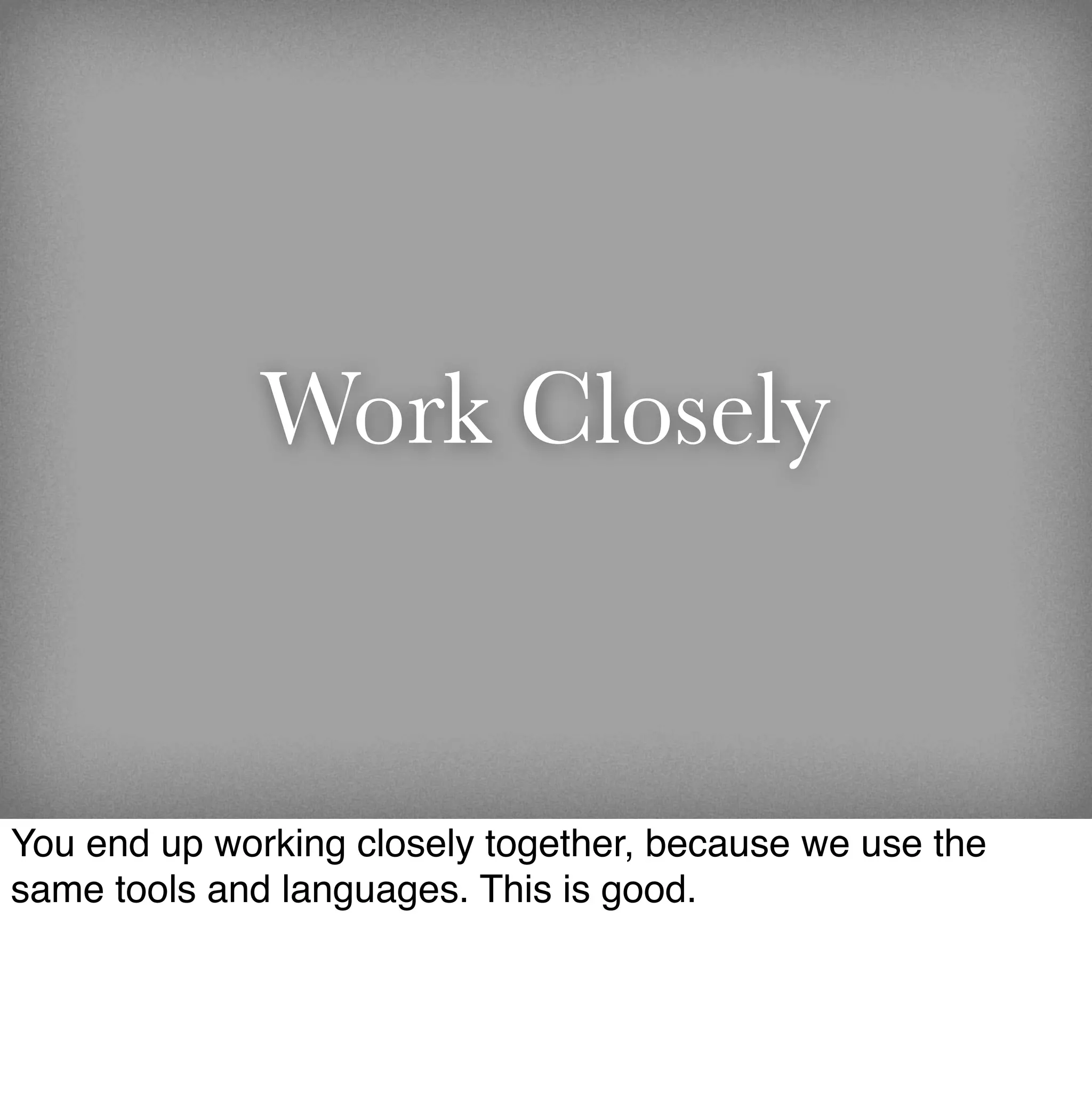 Work Closely


You end up working closely together, because we use the
same tools and languages. This is good.
 