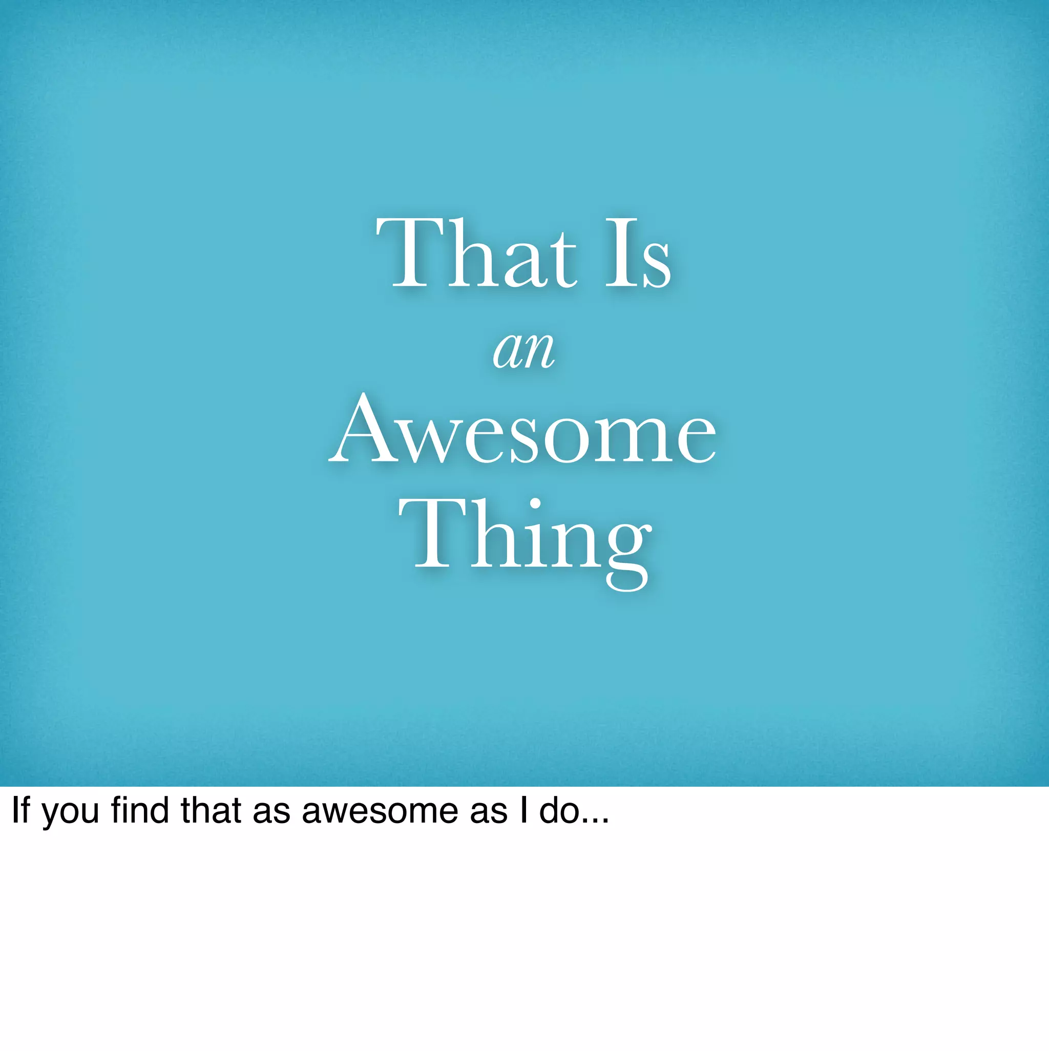 That Is
                             an
                   Awesome
                    Thing

If you ﬁnd that as awesome as I do...
 