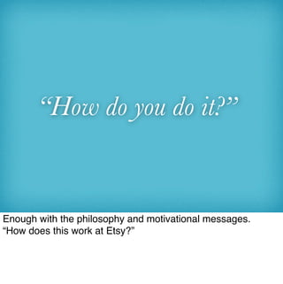 “How do you do it?”


Enough with the philosophy and motivational messages.
“How does this work at Etsy?”
 
