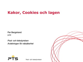 Kakor, Cookies och lagen




Per Bergstrand
jurist


Post- och telestyrelsen
Avdelningen för nätsäkerhet




                   Post- och telestyrelsen
 