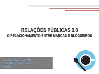 RELAÇÕES PÚBLICAS 2.0
   O RELACIONAMENTO ENTRE MARCAS E BLOGUEIROS




Café Com Blogueiros 2011
Daniel Miura - @miuradaniel
#ccbsp
 