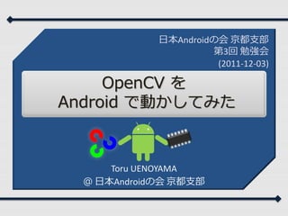 日本Androidの会 京都支部
                      第3回 勉強会
                       (2011-12-03)

     OpenCV を
Android で動かしてみた



      Toru UENOYAMA
  ＠ 日本Androidの会 京都支部
 