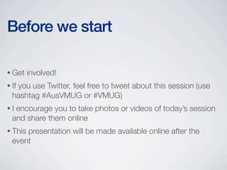 Before we start

• Get    involved!
• If
   you use Twitter, feel free to tweet about this session (use
  hashtag #AusVMUG or #VMUG)
•I encourage you to take photos or videos of today’s session
  and share them online
• Thispresentation will be made available online after the
  event
 