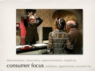 determination, innovation, experimentation, simplicity,

consumer focus, ambition, opportunism, eccentricity,
 