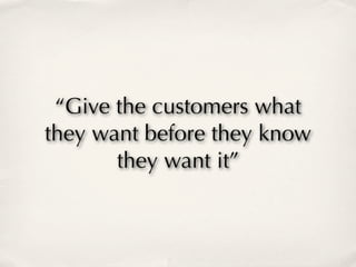“Give the customers what
they want before they know
       they want it”
 