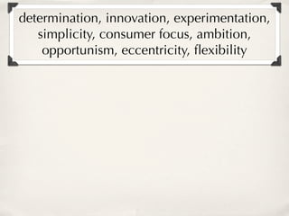 determination, innovation, experimentation,
   simplicity, consumer focus, ambition,
    opportunism, eccentricity, ﬂexibility
 
