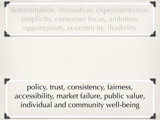 determination, innovation, experimentation,
   simplicity, consumer focus, ambition,
    opportunism, eccentricity, ﬂexibility




     policy, trust, consistency, fairness,
 accessibility, market failure, public value,
   individual and community well-being
 