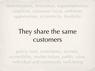 determination, innovation, experimentation,
   simplicity, consumer focus, ambition,
    opportunism, eccentricity, ﬂexibility


      They share the same
          customers
     policy, trust, consistency, fairness,
 accessibility, market failure, public value,
   individual and community well-being
 