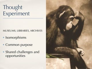 Thought
Experiment

MUSEUMS, LIBRARIES, ARCHIVES

✤   Isomorphisms
✤   Common purpose
✤   Shared challenges and
    opportunities
 