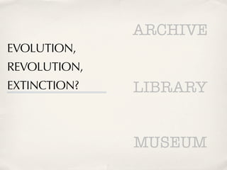 ARCHIVE
EVOLUTION,
REVOLUTION,
EXTINCTION?   LIBRARY


              MUSEUM
 