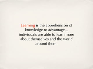 Learning is the apprehension of
    knowledge to advantage...
individuals are able to learn more
 about themselves and the world
          around them.
 