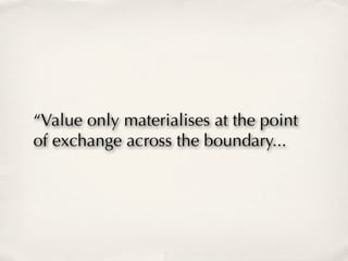 “Value only materialises at the point
of exchange across the boundary...
 