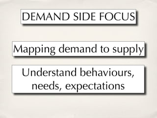 DEMAND SIDE FOCUS

Mapping demand to supply

 Understand behaviours,
  needs, expectations
 