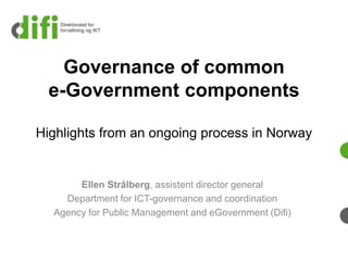 Governance of common
  e-Government components

Highlights from an ongoing process in Norway


       Ellen Strålberg, assistent director general
    Department for ICT-governance and coordination
  Agency for Public Management and eGovernment (Difi)
 