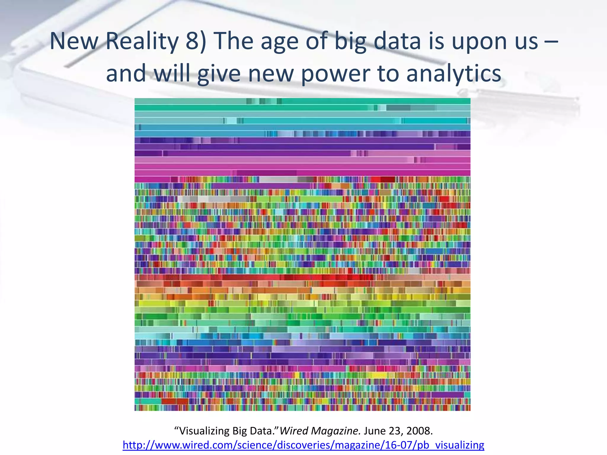 New Reality 8) The age of big data is upon us –
    and will give new power to analytics




               “Visualizing Big Data.”Wired Magazine. June 23, 2008.
      http://www.wired.com/science/discoveries/magazine/16-07/pb_visualizing
 
