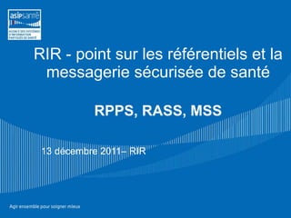 RIR - point sur les référentiels et la messagerie sécurisée de santé RPPS, RASS, MSS   13 décembre 2011– RIR 